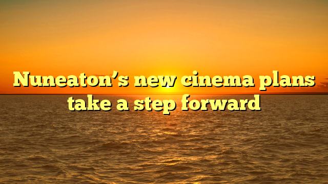Nuneaton’s new cinema plans take a step forward 